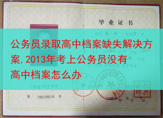 公务员录取高中档案缺失解决方案,2013年考上公务员没有高中档案怎么办
