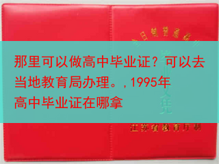 那里可以做高中毕业证？可以去当地教育局办理。,1995年高中毕业证在哪拿