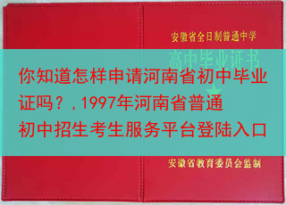 你知道怎样申请河南省初中毕业证吗？,1997年河南省普通初中招生考生服务平台登陆入口