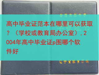 高中毕业证范本在哪里可以获取？（学校或教育局办公室）,2004年高中毕业证p图哪个软件好