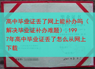 高中毕业证丢了网上能补办吗（解决毕业证补办难题）,1997年高中毕业证丢了怎么从网上下载