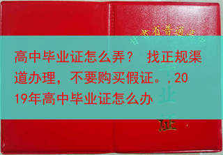 高中毕业证怎么弄？ 找正规渠道办理，不要购买假证。,2019年高中毕业证怎么办