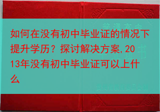 如何在没有初中毕业证的情况下提升学历？探讨解决方案,2013年没有初中毕业证可以上什么