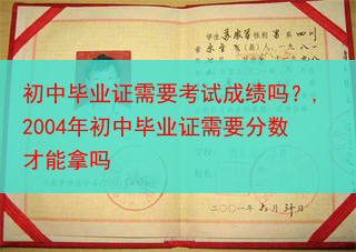 初中毕业证需要考试成绩吗？,2004年初中毕业证需要分数才能拿吗
